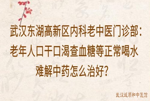 武汉东湖高新区内科老中医门诊部：老年人口干口渴查血糖等正常喝水难解中药怎么治好？
