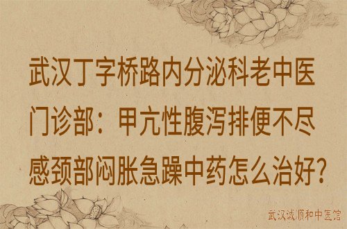 武汉丁字桥路内分泌科老中医门诊部：甲亢性腹泻排便不尽感颈部闷胀急躁中药怎么治好？