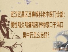 武汉武昌区耳鼻喉科老中医门诊部：慢性咽炎咽痛咽部异物感口干渴口臭中